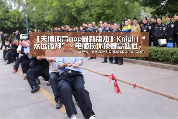 【天博体育app最新版本】Knight“永远滴神”？电脑损坏顶着高延迟，力压众选