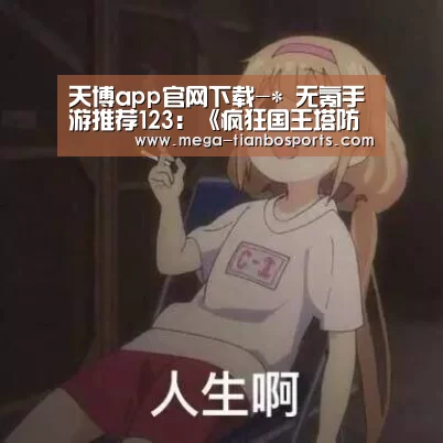 天博app官网下载-*
无氪手游推荐123:《疯狂国王塔防战》——塔防加卡牌闯关(图2) 天博体育下载