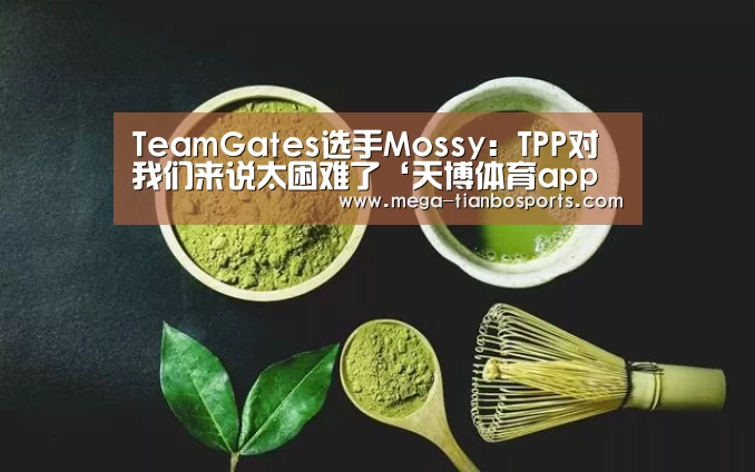 TeamGates选手Mossy:TPP对我们来说太困难了‘天博体育app最新版本’(图3) 天博体育下载