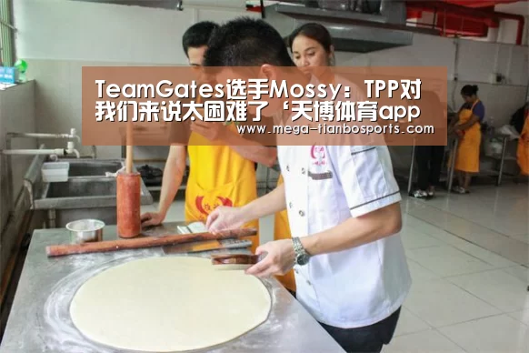 TeamGates选手Mossy:TPP对我们来说太困难了‘天博体育app最新版本’(图4) 天博体育app最新版本